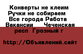 Конверты не клеим! Ручки не собираем! - Все города Работа » Вакансии   . Чеченская респ.,Грозный г.